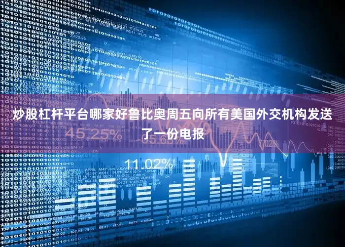 炒股杠杆平台哪家好鲁比奥周五向所有美国外交机构发送了一份电报
