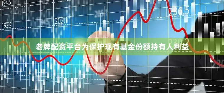 老牌配资平台为保护现有基金份额持有人利益