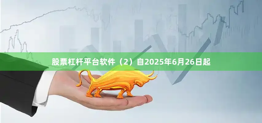 股票杠杆平台软件（2）自2025年6月26日起
