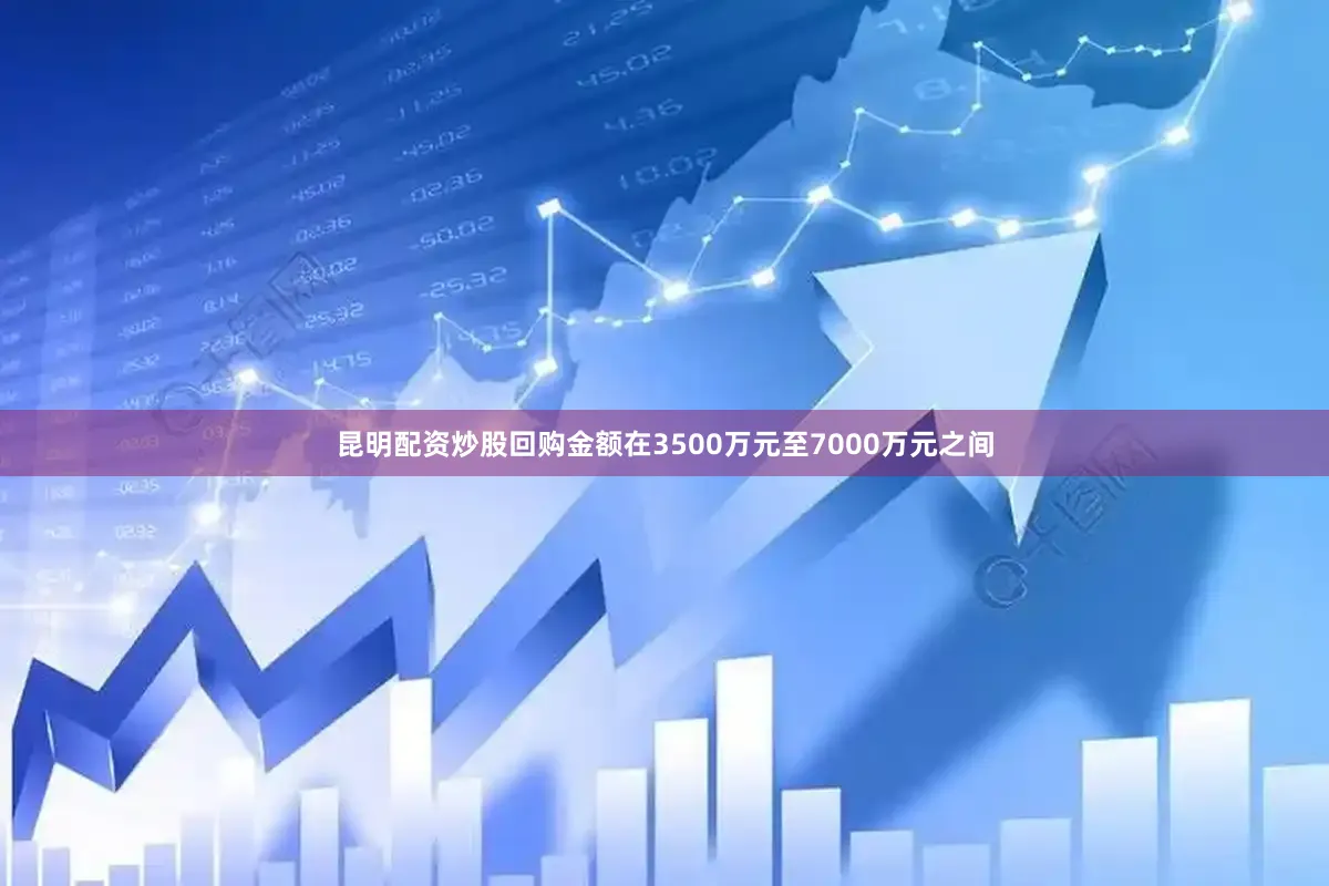 昆明配资炒股回购金额在3500万元至7000万元之间