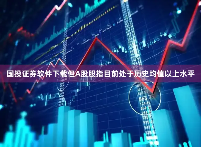 国投证券软件下载但A股股指目前处于历史均值以上水平