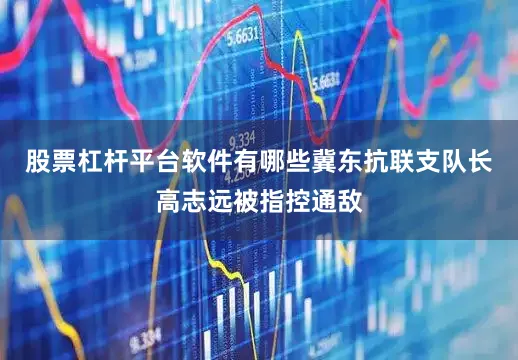 股票杠杆平台软件有哪些冀东抗联支队长高志远被指控通敌