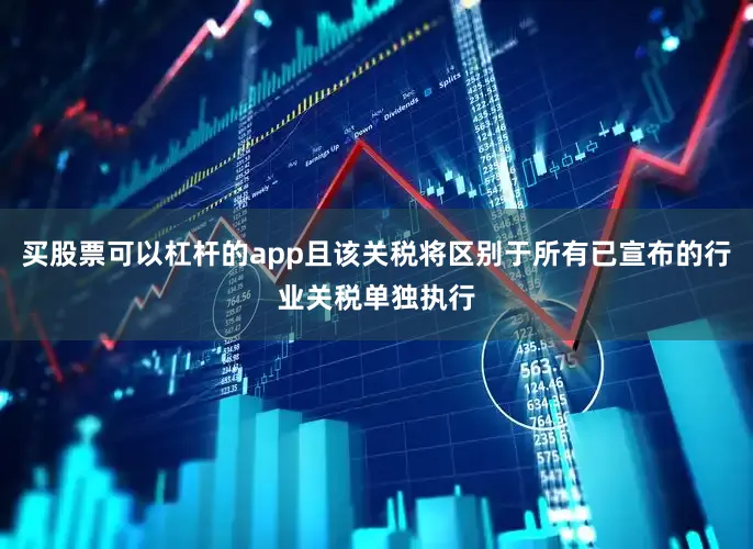 买股票可以杠杆的app且该关税将区别于所有已宣布的行业关税单独执行