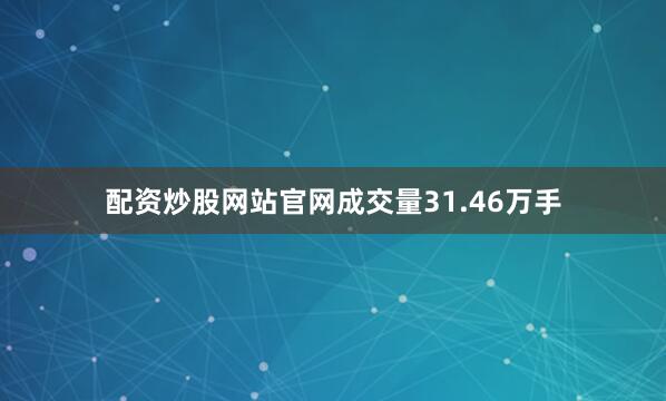配资炒股网站官网成交量31.46万手