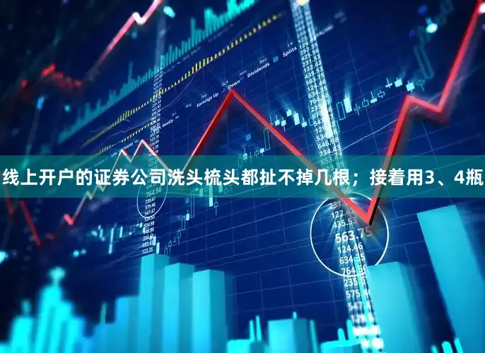 线上开户的证券公司洗头梳头都扯不掉几根；接着用3、4瓶