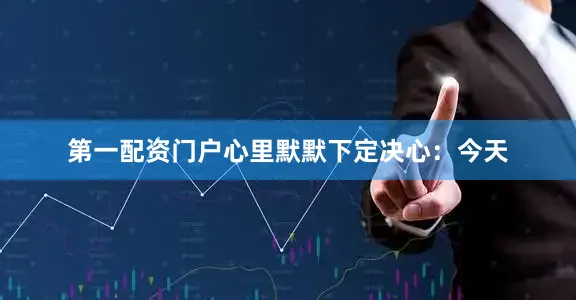 第一配资门户心里默默下定决心：今天