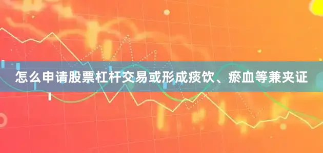 怎么申请股票杠杆交易或形成痰饮、瘀血等兼夹证