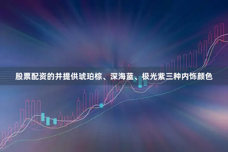 股票配资的并提供琥珀棕、深海蓝、极光紫三种内饰颜色