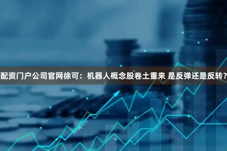 配资门户公司官网徐可：机器人概念股卷土重来 是反弹还是反转？