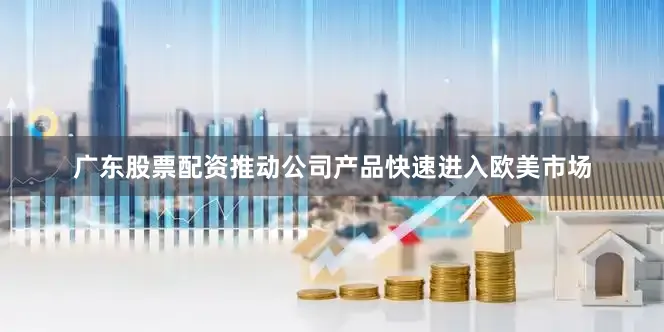 广东股票配资推动公司产品快速进入欧美市场