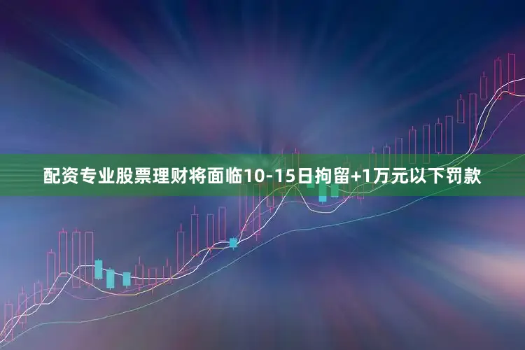 配资专业股票理财将面临10-15日拘留+1万元以下罚款