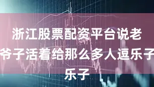 浙江股票配资平台说老爷子活着给那么多人逗乐子