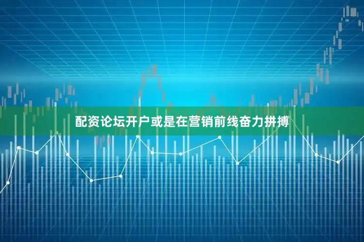 配资论坛开户或是在营销前线奋力拼搏