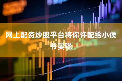 网上配资炒股平台将你许配给小侯爷晏骁