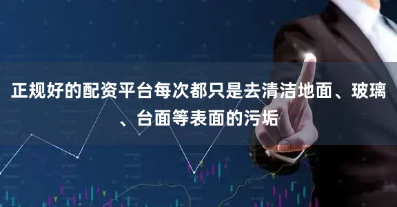 正规好的配资平台每次都只是去清洁地面、玻璃、台面等表面的污垢