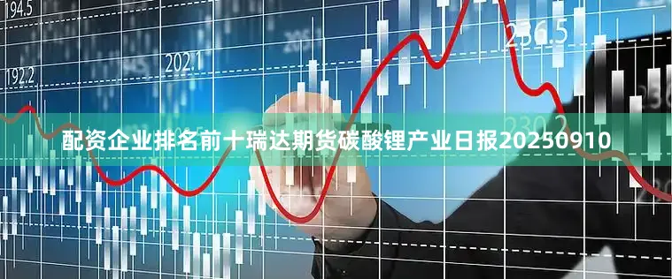 配资企业排名前十瑞达期货碳酸锂产业日报20250910