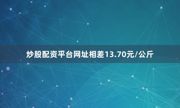 炒股配资平台网址相差13.70元/公斤