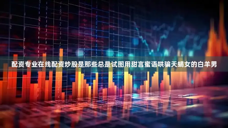 配资专业在线配资炒股是那些总是试图用甜言蜜语哄骗天蝎女的白羊男