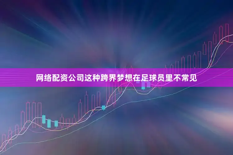 网络配资公司这种跨界梦想在足球员里不常见