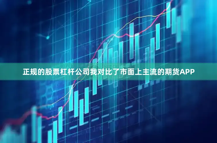 正规的股票杠杆公司我对比了市面上主流的期货APP