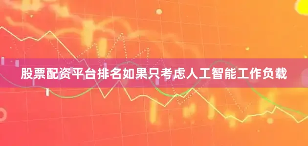 股票配资平台排名如果只考虑人工智能工作负载