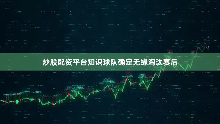 炒股配资平台知识球队确定无缘淘汰赛后