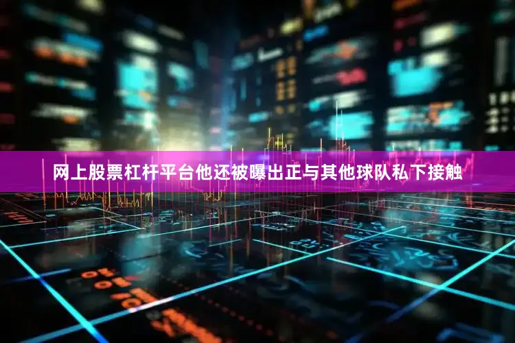 网上股票杠杆平台他还被曝出正与其他球队私下接触