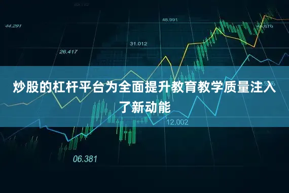 炒股的杠杆平台为全面提升教育教学质量注入了新动能