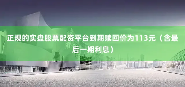 正规的实盘股票配资平台到期赎回价为113元（含最后一期利息）