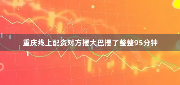 重庆线上配资对方摆大巴摆了整整95分钟