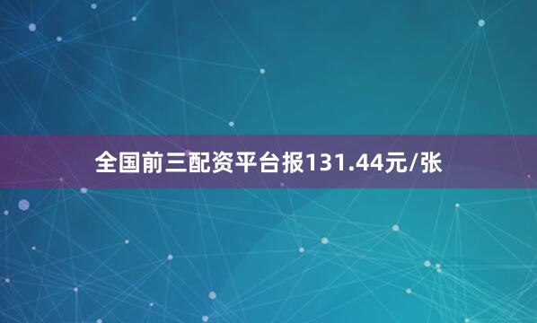 全国前三配资平台报131.44元/张