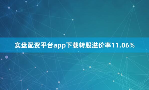 实盘配资平台app下载转股溢价率11.06%