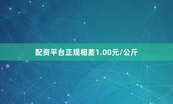 配资平台正规相差1.00元/公斤