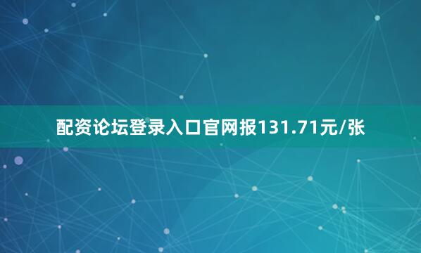 配资论坛登录入口官网报131.71元/张