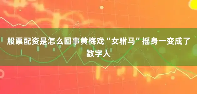 股票配资是怎么回事黄梅戏“女驸马”摇身一变成了数字人