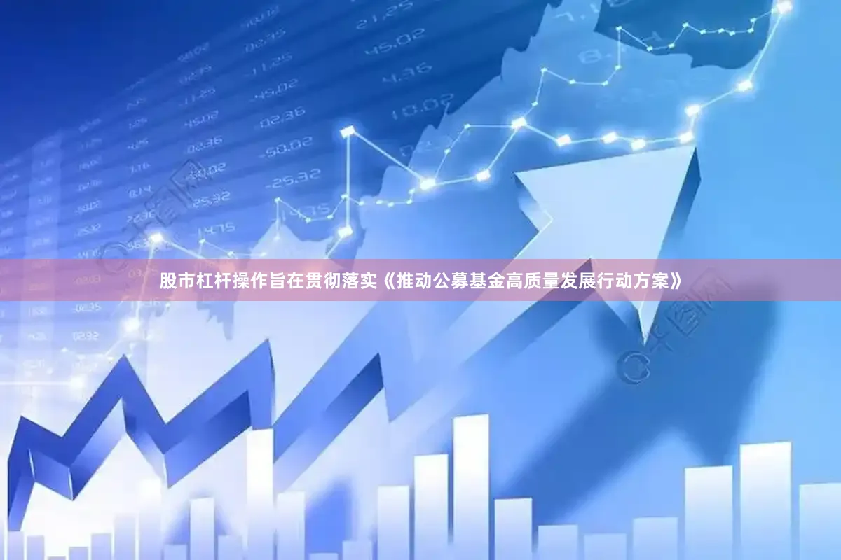 股市杠杆操作旨在贯彻落实《推动公募基金高质量发展行动方案》