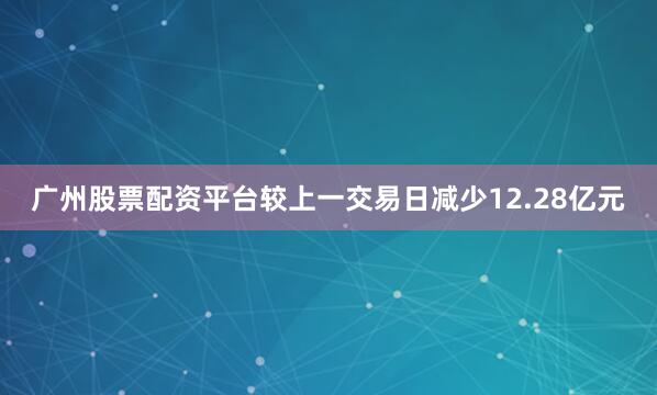 广州股票配资平台较上一交易日减少12.28亿元